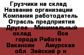 Грузчики на склад › Название организации ­ Компания-работодатель › Отрасль предприятия ­ Другое › Минимальный оклад ­ 25 000 - Все города Работа » Вакансии   . Амурская обл.,Зейский р-н